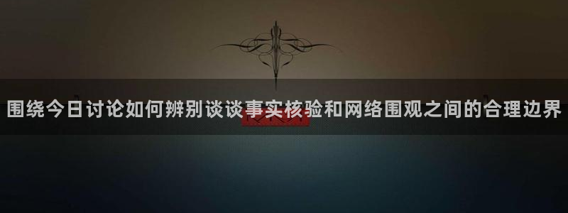 91吃瓜:围绕今日讨论如何辨别谈谈事实核验和网络围观之间的合理边界