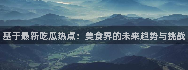 51吃瓜在线视频:基于最新吃瓜热点:美食界的未来趋势与挑战