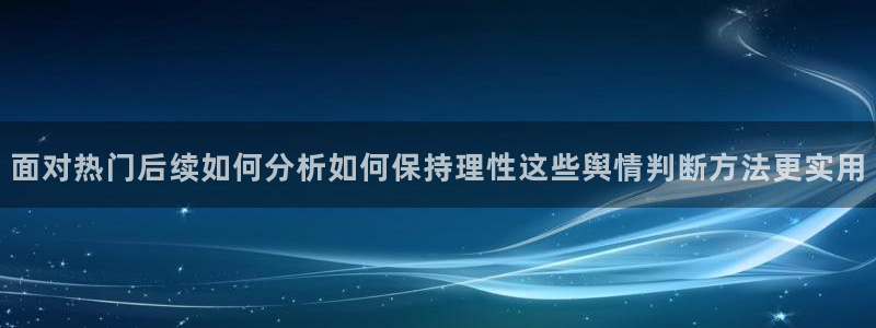 51吃瓜网入口:面对热门后续如何分析如何保持理性这些舆情判断方法更实用
