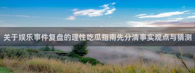 51吃瓜网址:关于娱乐事件复盘的理性吃瓜指南先分清事实观点与猜测