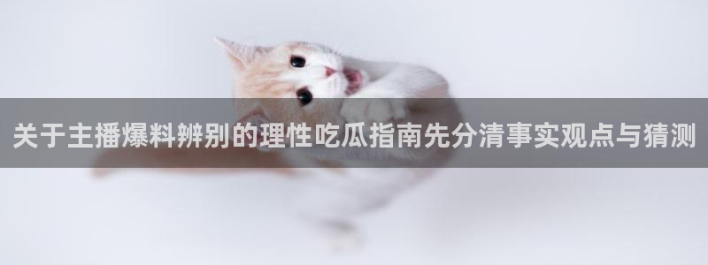 最新吃瓜网:关于主播爆料辨别的理性吃瓜指南先分清事实观点与猜测