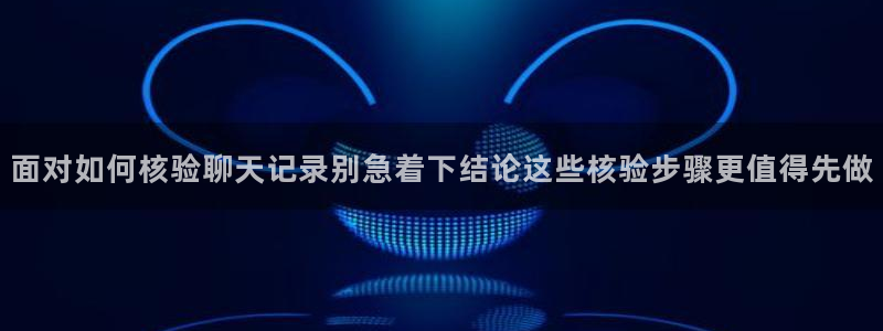吃瓜观影站最新视频：面对如何核验聊天记录别急着下结论这些核验步骤更值得先做
