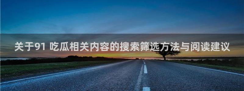 51 吃瓜网:关于91 吃瓜相关内容的搜索筛选方法与阅读建议