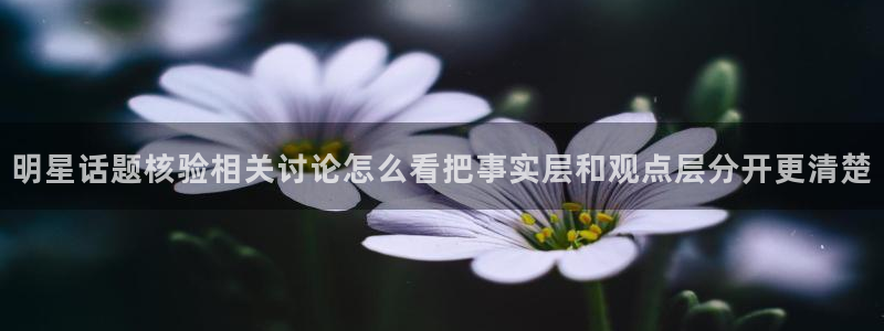 51吃瓜在线观看：明星话题核验相关讨论怎么看把事实层和观点层分开更清楚