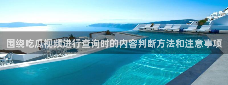 我要吃瓜网:围绕吃瓜视频进行查询时的内容判断方法和注意事项