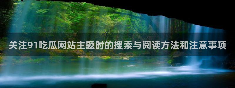 51吃瓜网站入口：关注91吃瓜网站主题时的搜索与阅读方法和注意事项