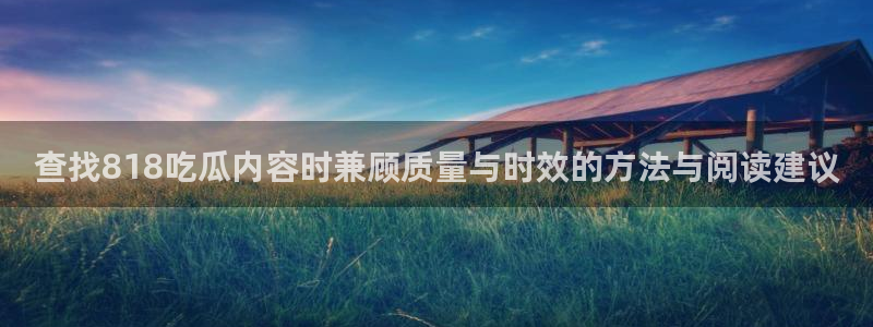 吃瓜官网:查找818吃瓜内容时兼顾质量与时效的方法与阅读建议
